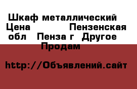 Шкаф металлический › Цена ­ 5 200 - Пензенская обл., Пенза г. Другое » Продам   